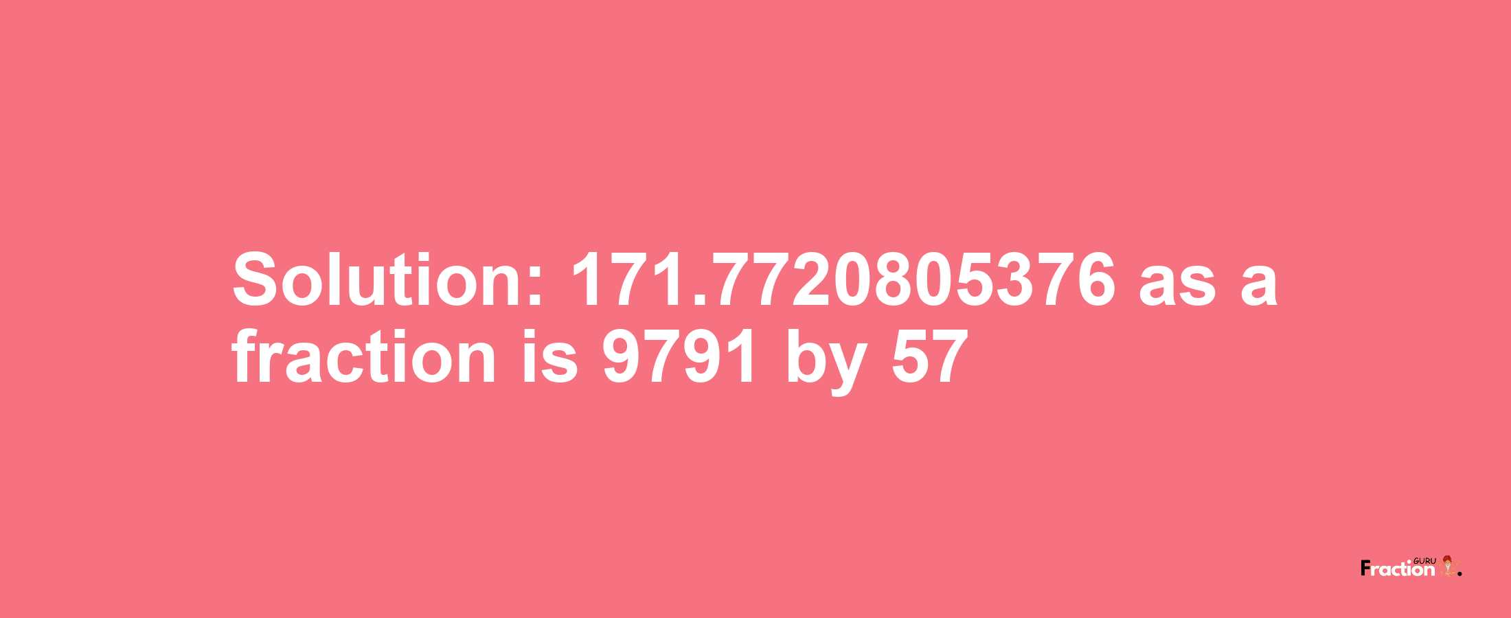 Solution:171.7720805376 as a fraction is 9791/57